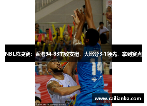 NBL总决赛：香港94-83击败安徽，大比分3-1领先，拿到赛点